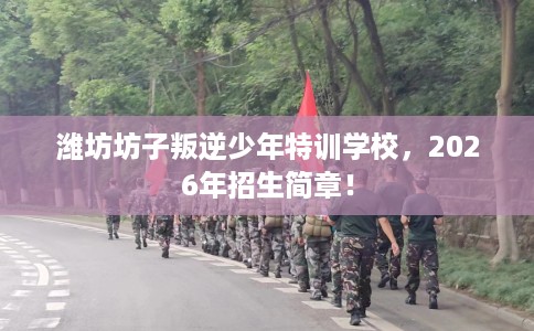 潍坊坊子叛逆少年特训学校，2026年招生简章！