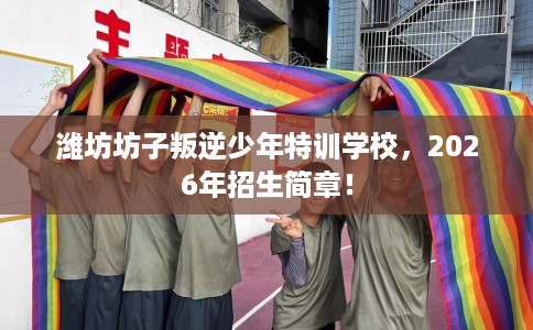 潍坊坊子叛逆少年特训学校，2026年招生简章！