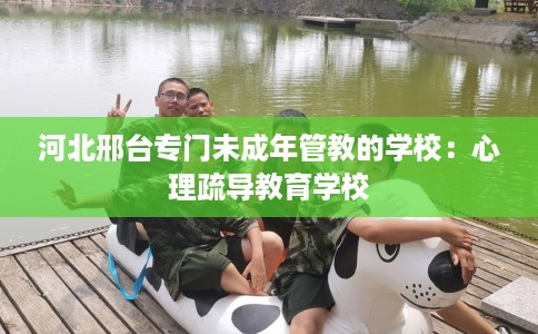 河北邢台专门未成年管教的学校：心理疏导教育学校