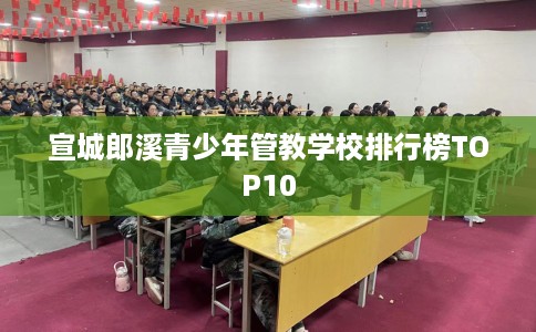 宣城郎溪青少年管教学校排行榜TOP10