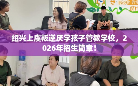 绍兴上虞叛逆厌学孩子管教学校，2026年招生简章！
