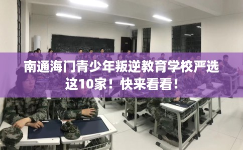 南通海门青少年叛逆教育学校严选这10家！快来看看！