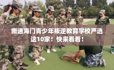 南通海门青少年叛逆教育学校严选这10家！快来看看！