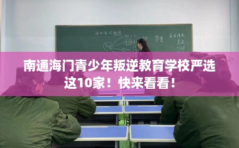 南通海门青少年叛逆教育学校严选这10家！快来看看！