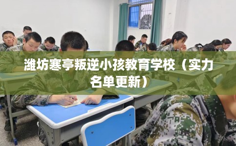 潍坊寒亭叛逆小孩教育学校（实力名单更新）