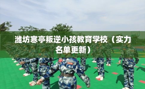 潍坊寒亭叛逆小孩教育学校（实力名单更新）
