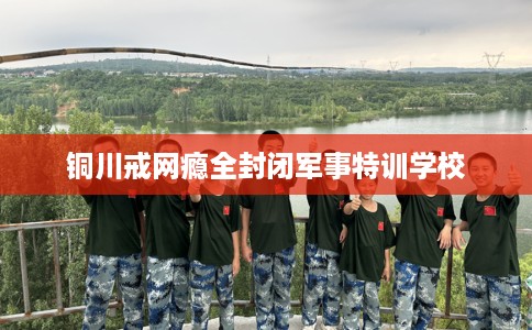 铜川戒网瘾全封闭军事特训学校