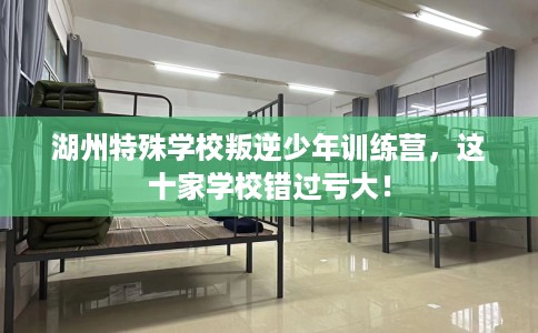 湖州特殊学校叛逆少年训练营，这十家学校错过亏大！