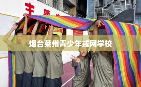 烟台莱州青少年戒网学校
