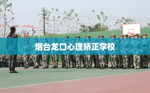 烟台龙口心理矫正学校