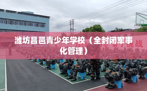 潍坊昌邑青少年学校（全封闭军事化管理）