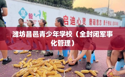 潍坊昌邑青少年学校（全封闭军事化管理）