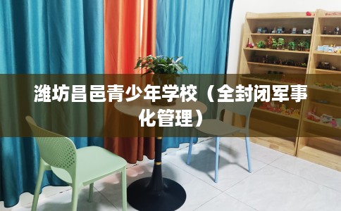 潍坊昌邑青少年学校（全封闭军事化管理）