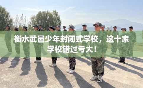 衡水武邑少年封闭式学校，这十家学校错过亏大！