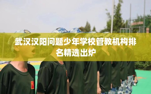 武汉汉阳问题少年学校管教机构排名精选出炉