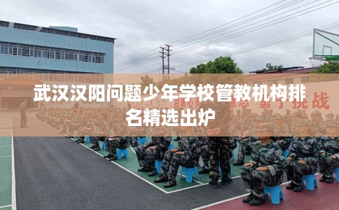 武汉汉阳问题少年学校管教机构排名精选出炉
