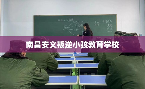 南昌安义叛逆小孩教育学校