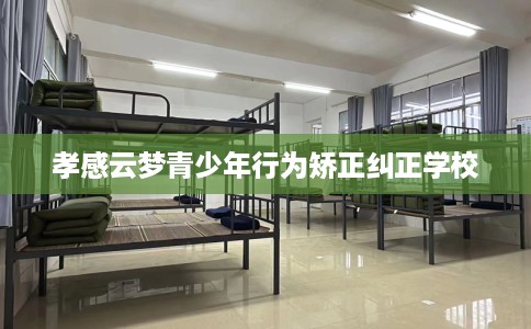 孝感云梦青少年行为矫正纠正学校
