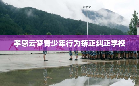 孝感云梦青少年行为矫正纠正学校