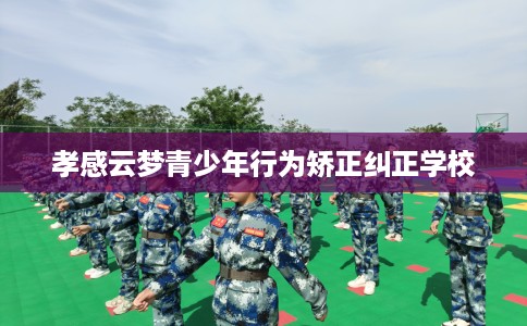 孝感云梦青少年行为矫正纠正学校