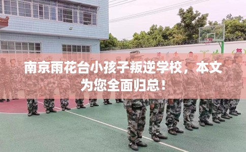 南京雨花台小孩子叛逆学校，本文为您全面归总！