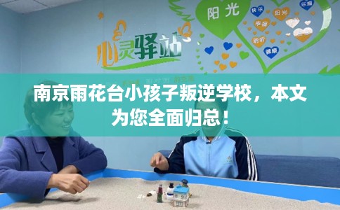 南京雨花台小孩子叛逆学校，本文为您全面归总！