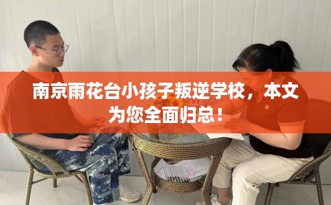 南京雨花台小孩子叛逆学校，本文为您全面归总！