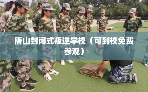 唐山封闭式叛逆学校（可到校免费参观）