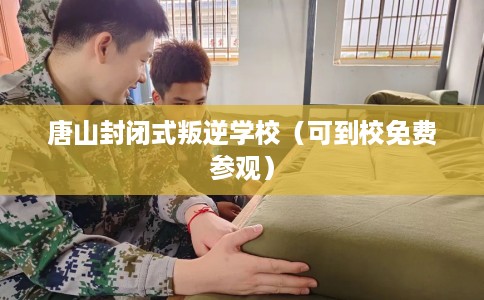 唐山封闭式叛逆学校（可到校免费参观）
