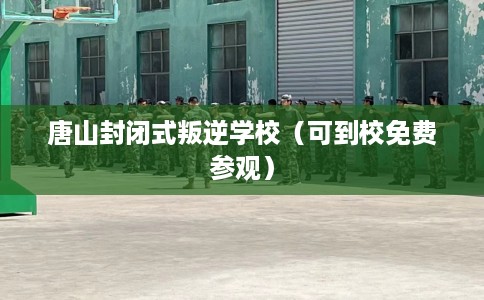 唐山封闭式叛逆学校（可到校免费参观）