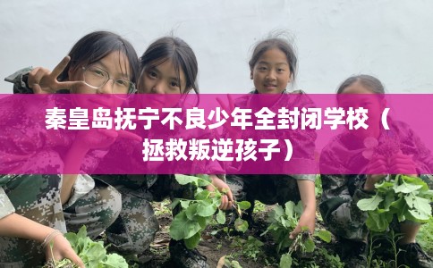 秦皇岛抚宁不良少年全封闭学校（拯救叛逆孩子）