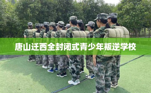 唐山迁西全封闭式青少年叛逆学校