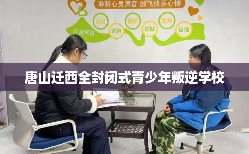 唐山迁西全封闭式青少年叛逆学校