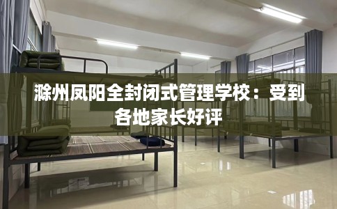 滁州凤阳全封闭式管理学校：受到各地家长好评