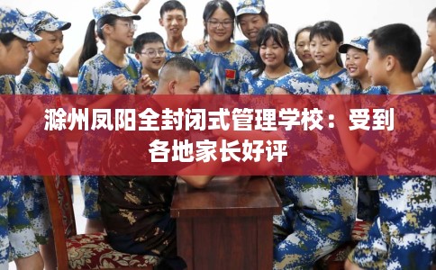 滁州凤阳全封闭式管理学校：受到各地家长好评