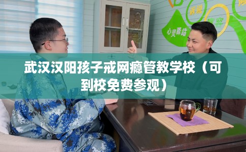 武汉汉阳孩子戒网瘾管教学校（可到校免费参观）