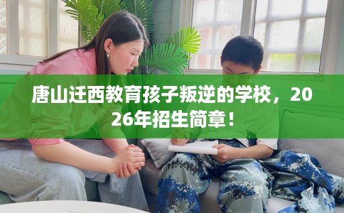 唐山迁西教育孩子叛逆的学校，2026年招生简章！