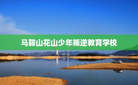 马鞍山花山少年叛逆教育学校