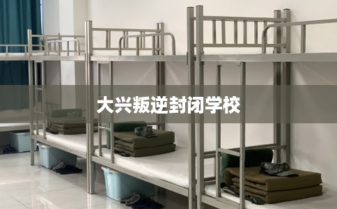 大兴叛逆封闭学校