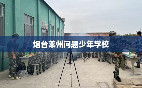 烟台莱州问题少年学校
