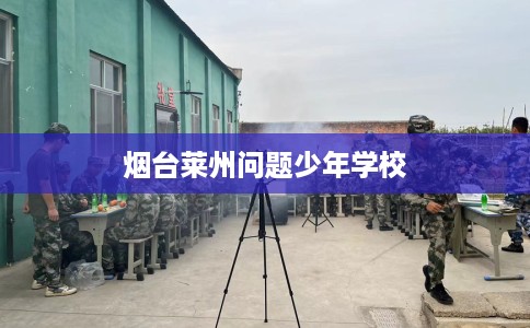 烟台莱州问题少年学校