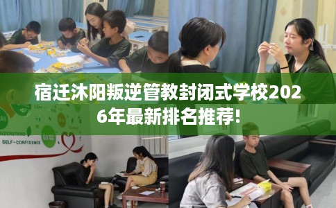 宿迁沐阳叛逆管教封闭式学校2026年最新排名推荐!