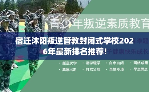 宿迁沐阳叛逆管教封闭式学校2026年最新排名推荐!
