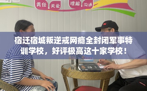 宿迁宿城叛逆戒网瘾全封闭军事特训学校，好评极高这十家学校！