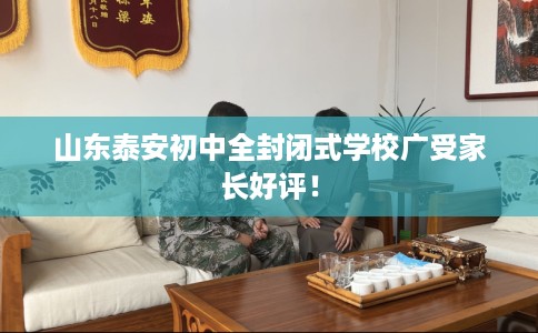 山东泰安初中全封闭式学校广受家长好评！