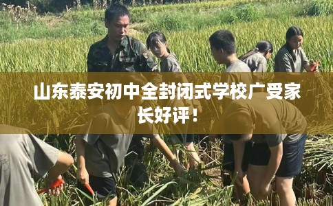 山东泰安初中全封闭式学校广受家长好评！