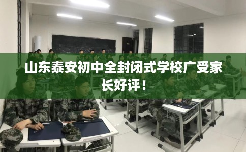 山东泰安初中全封闭式学校广受家长好评！
