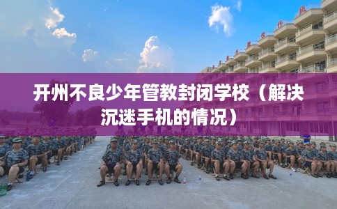 开州不良少年管教封闭学校（解决沉迷手机的情况）