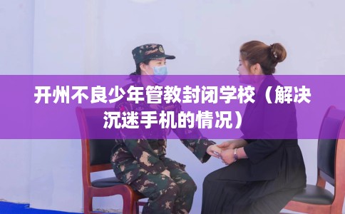 开州不良少年管教封闭学校（解决沉迷手机的情况）