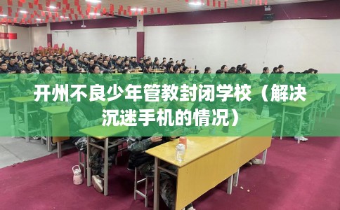 开州不良少年管教封闭学校（解决沉迷手机的情况）